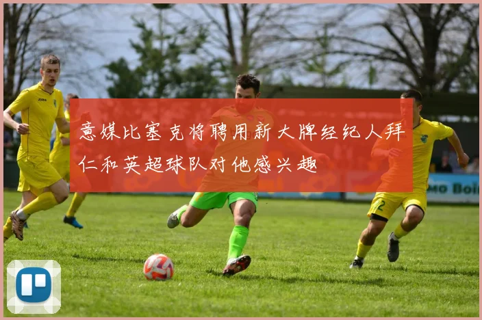 意媒比塞克将聘用新大牌经纪人拜仁和英超球队对他感兴趣