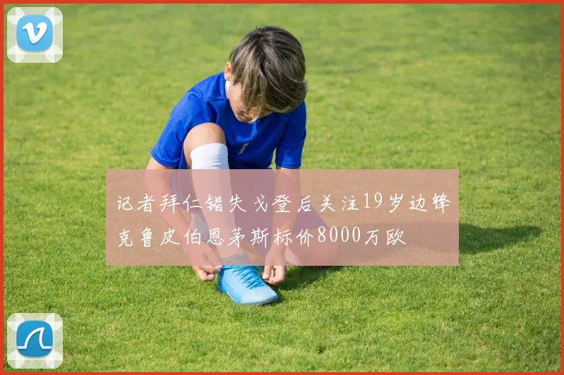 记者拜仁错失戈登后关注19岁边锋克鲁皮伯恩茅斯标价8000万欧